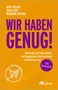 Agnes Becker, Tobias Ruff und Bernhard Suttner: Wir haben genug! Warum das gute Leben jenseits von Konsumismus, Wachstumswahn und Überfluss liegt. Oekom-Verlag, 1. Aufl. 2023, Klappenbrosch., 13,0 x 20,5 cm, 96 Seiten, 10,- € (D) / 10,30 € (A), ISBN 978-3-98726-050-6