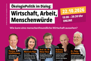 ÖP im Dialog am 22.10.2026: „Wirtschaft, Arbeit, Menschenwürde“ Einladung zur Online-Veranstaltung: ÖkologiePolitik im Dialog am 22. Oktober 2026 um 19:00 Uhr zum Thema „Wirtschaft, Arbeit, Menschenwürde: Wie kann eine menschenfreundliche Wirtschaft aussehen?“ – mit Thomas Schiffelmann, Manuela Ripa, Prof. Dr. Dr. Elmar Nass, Andreas Dohmen und Dr. Peter Schneider. Die Bildrechte liegen bei den abgebildeten Personen.